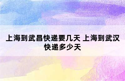 上海到武昌快递要几天 上海到武汉快递多少天